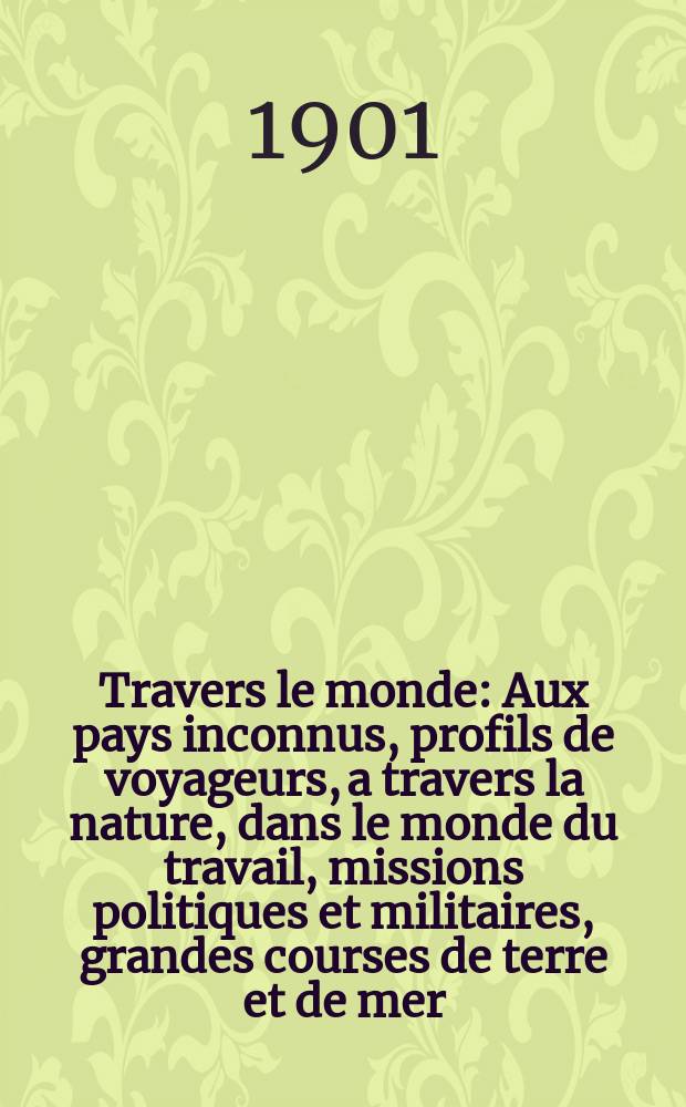 À Travers le monde : Aux pays inconnus, profils de voyageurs, a travers la nature, dans le monde du travail, missions politiques et militaires, grandes courses de terre et de mer, conseils aux voyageurs, excursions, parmi les races humaines, livres et cartes, bilan des exploration en cours, etc. N.S. Année7 1901, livr.18