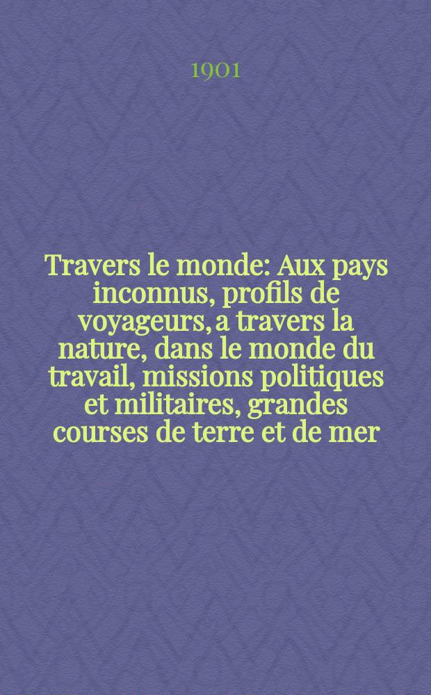 À Travers le monde : Aux pays inconnus, profils de voyageurs, a travers la nature, dans le monde du travail, missions politiques et militaires, grandes courses de terre et de mer, conseils aux voyageurs, excursions, parmi les races humaines, livres et cartes, bilan des exploration en cours, etc. N.S. Année7 1901, livr.49