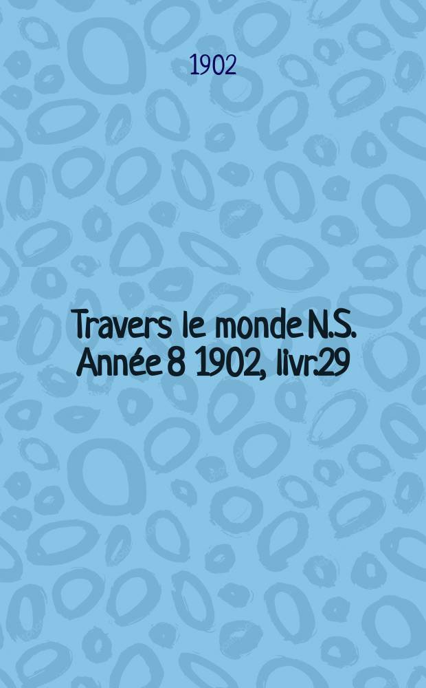 À Travers le monde N.S. Année 8 1902, livr.29 : Aux pays inconnus, profils de voyageurs, a travers la nature, dans le monde du travail, missions politiques et militaires, grandes courses de terre et de mer, conseils aux voyageurs, excursions, parmi les races humaines, livres et cartes, bilan des exploration en cours, etc. N.S. Année 8 1902, livr.29