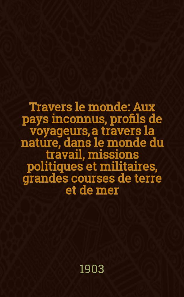 À Travers le monde : Aux pays inconnus, profils de voyageurs, a travers la nature, dans le monde du travail, missions politiques et militaires, grandes courses de terre et de mer, conseils aux voyageurs, excursions, parmi les races humaines, livres et cartes, bilan des exploration en cours, etc. N.S. Année 9 1903, livr.6
