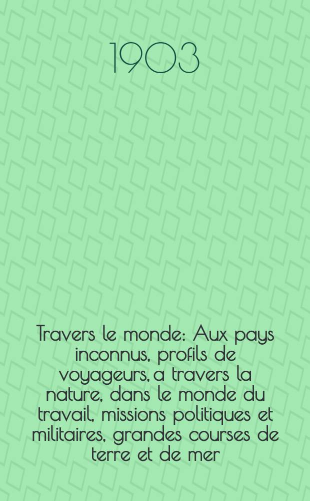 À Travers le monde : Aux pays inconnus, profils de voyageurs, a travers la nature, dans le monde du travail, missions politiques et militaires, grandes courses de terre et de mer, conseils aux voyageurs, excursions, parmi les races humaines, livres et cartes, bilan des exploration en cours, etc. N.S. Année 9 1903, livr.8