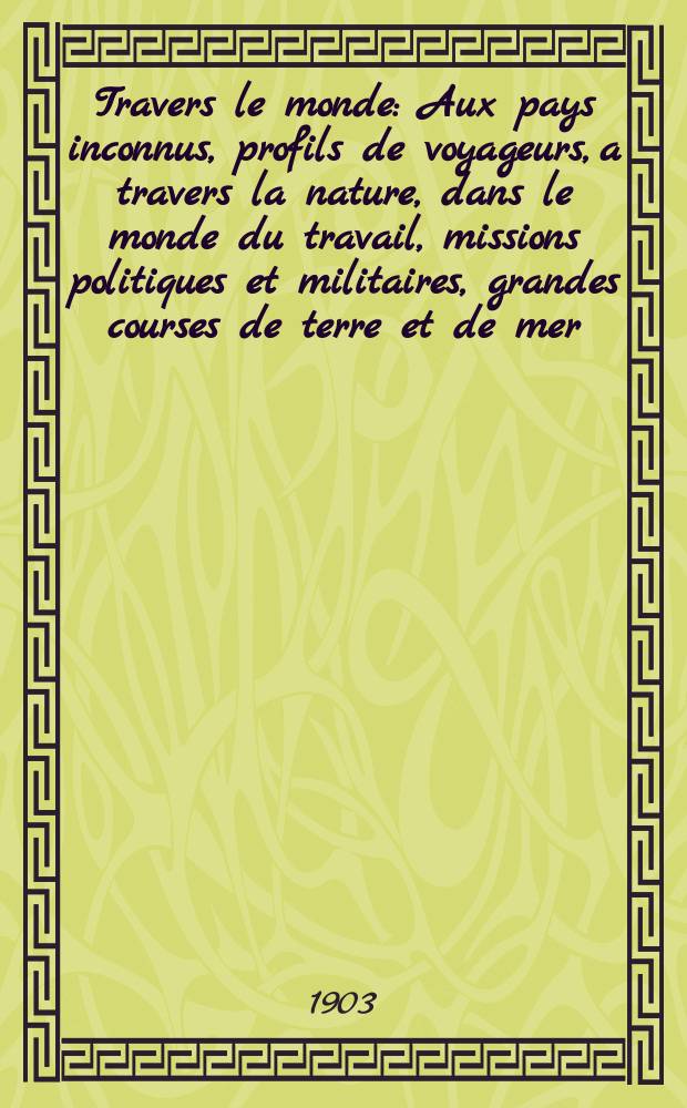 À Travers le monde : Aux pays inconnus, profils de voyageurs, a travers la nature, dans le monde du travail, missions politiques et militaires, grandes courses de terre et de mer, conseils aux voyageurs, excursions, parmi les races humaines, livres et cartes, bilan des exploration en cours, etc. N.S. Année 9 1903, livr.38
