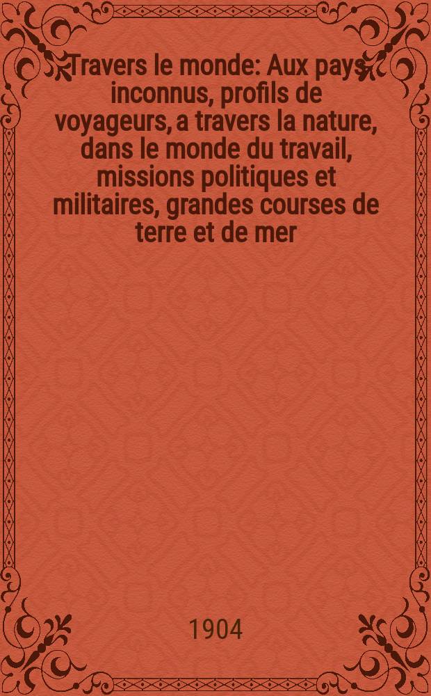 &Agrave; Travers le monde : Aux pays inconnus, profils de voyageurs, a travers la nature, dans le monde du travail, missions politiques et militaires, grandes courses de terre et de mer, conseils aux voyageurs, excursions, parmi les races humaines, livres et cartes, bilan des exploration en cours, etc. N.S. Ann&eacute;e10 1904, livr.16