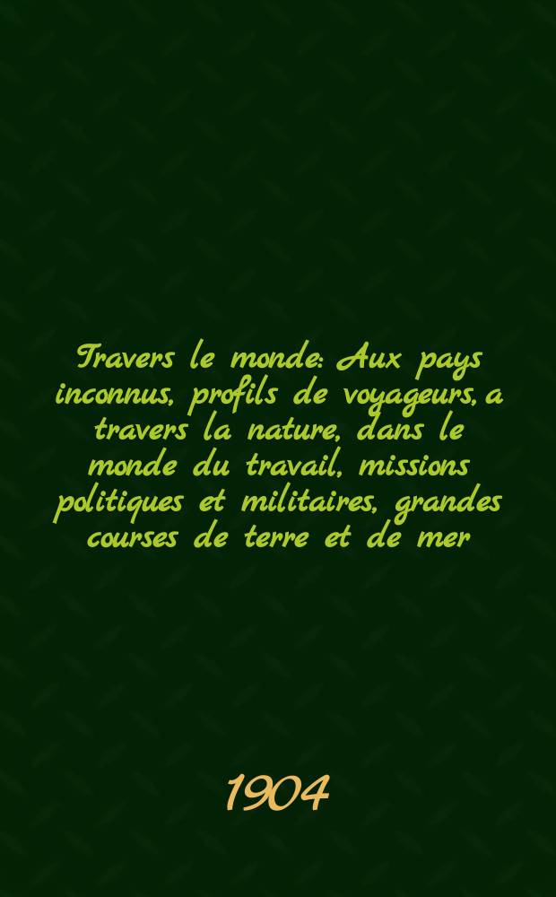À Travers le monde : Aux pays inconnus, profils de voyageurs, a travers la nature, dans le monde du travail, missions politiques et militaires, grandes courses de terre et de mer, conseils aux voyageurs, excursions, parmi les races humaines, livres et cartes, bilan des exploration en cours, etc. N.S. Année10 1904, livr.47