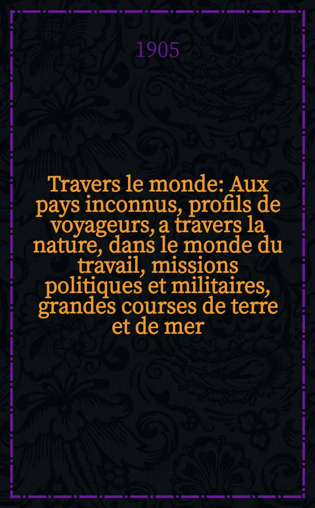 &Agrave; Travers le monde : Aux pays inconnus, profils de voyageurs, a travers la nature, dans le monde du travail, missions politiques et militaires, grandes courses de terre et de mer, conseils aux voyageurs, excursions, parmi les races humaines, livres et cartes, bilan des exploration en cours, etc. N.S. Ann&eacute;e11 1905, livr.26