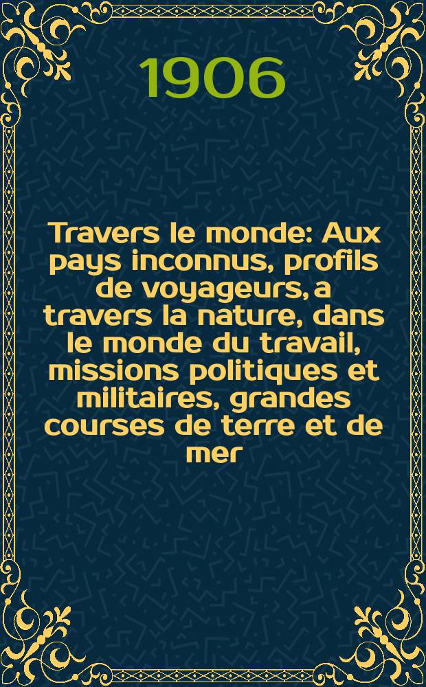 À Travers le monde : Aux pays inconnus, profils de voyageurs, a travers la nature, dans le monde du travail, missions politiques et militaires, grandes courses de terre et de mer, conseils aux voyageurs, excursions, parmi les races humaines, livres et cartes, bilan des exploration en cours, etc. N.S. Année12 1906, livr.35