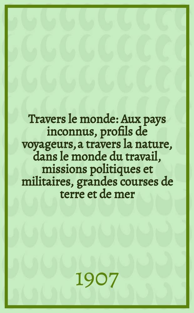 À Travers le monde : Aux pays inconnus, profils de voyageurs, a travers la nature, dans le monde du travail, missions politiques et militaires, grandes courses de terre et de mer, conseils aux voyageurs, excursions, parmi les races humaines, livres et cartes, bilan des exploration en cours, etc. N.S. Année13 1907, livr.14