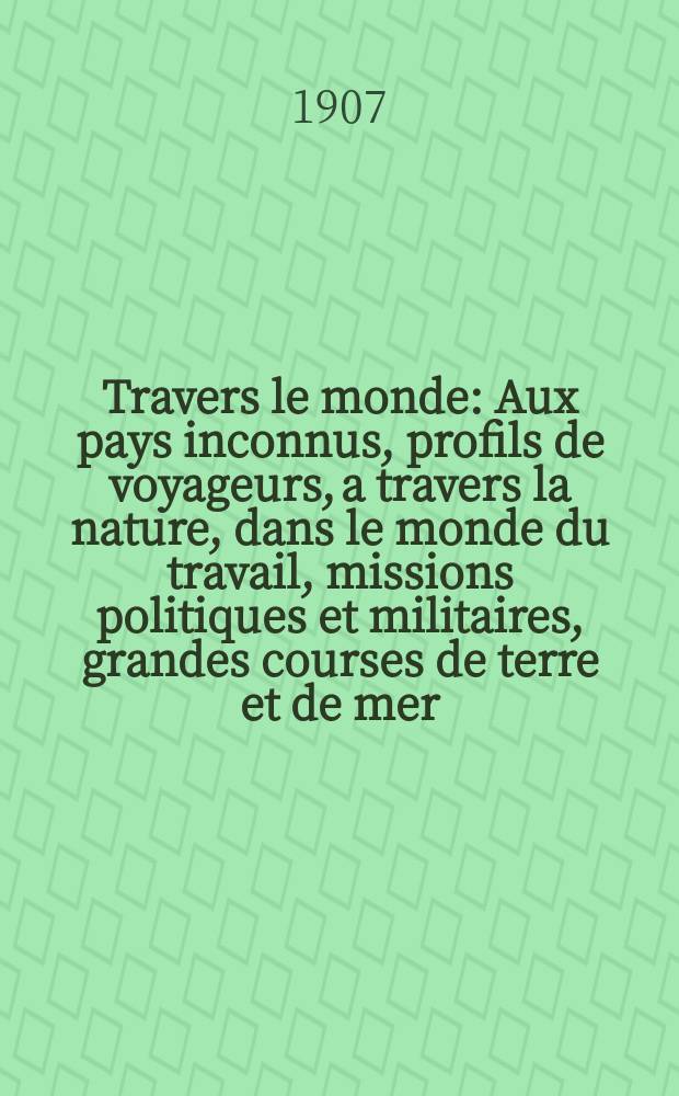 À Travers le monde : Aux pays inconnus, profils de voyageurs, a travers la nature, dans le monde du travail, missions politiques et militaires, grandes courses de terre et de mer, conseils aux voyageurs, excursions, parmi les races humaines, livres et cartes, bilan des exploration en cours, etc. N.S. Année13 1907, livr.21