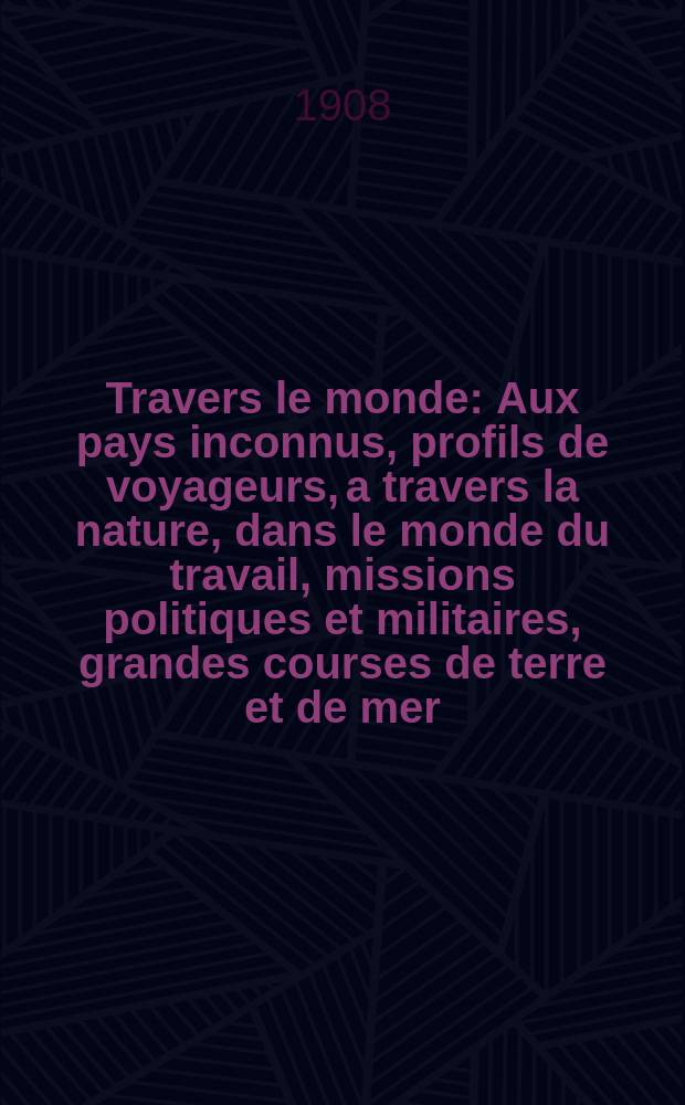 À Travers le monde : Aux pays inconnus, profils de voyageurs, a travers la nature, dans le monde du travail, missions politiques et militaires, grandes courses de terre et de mer, conseils aux voyageurs, excursions, parmi les races humaines, livres et cartes, bilan des exploration en cours, etc. N.S. Année14 1908, livr.1
