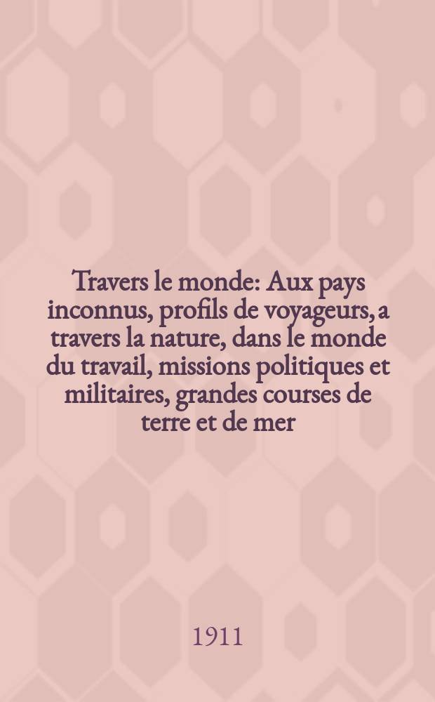 À Travers le monde : Aux pays inconnus, profils de voyageurs, a travers la nature, dans le monde du travail, missions politiques et militaires, grandes courses de terre et de mer, conseils aux voyageurs, excursions, parmi les races humaines, livres et cartes, bilan des exploration en cours, etc. N.S, Année17 1911, livr.23