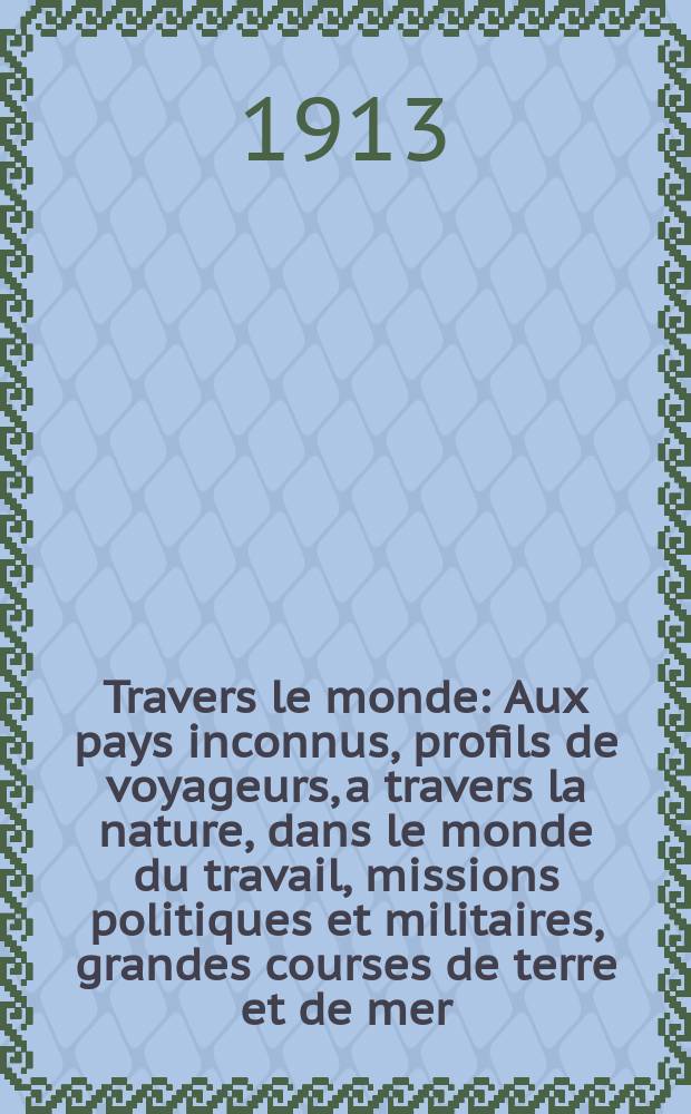 À Travers le monde : Aux pays inconnus, profils de voyageurs, a travers la nature, dans le monde du travail, missions politiques et militaires, grandes courses de terre et de mer, conseils aux voyageurs, excursions, parmi les races humaines, livres et cartes, bilan des exploration en cours, etc. N.S. Année19 1913, livr.45