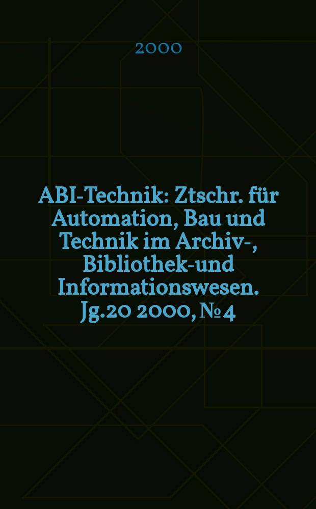 ABI-Technik : Ztschr. für Automation, Bau und Technik im Archiv-, Bibliotheks- und Informationswesen. Jg.20 2000, №4