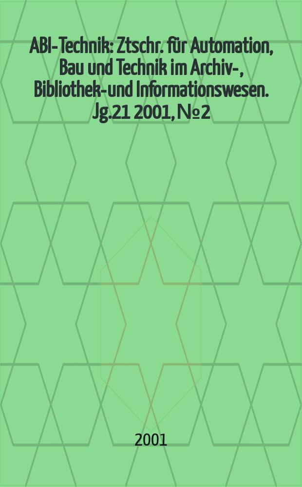 ABI-Technik : Ztschr. für Automation, Bau und Technik im Archiv-, Bibliotheks- und Informationswesen. Jg.21 2001, №2