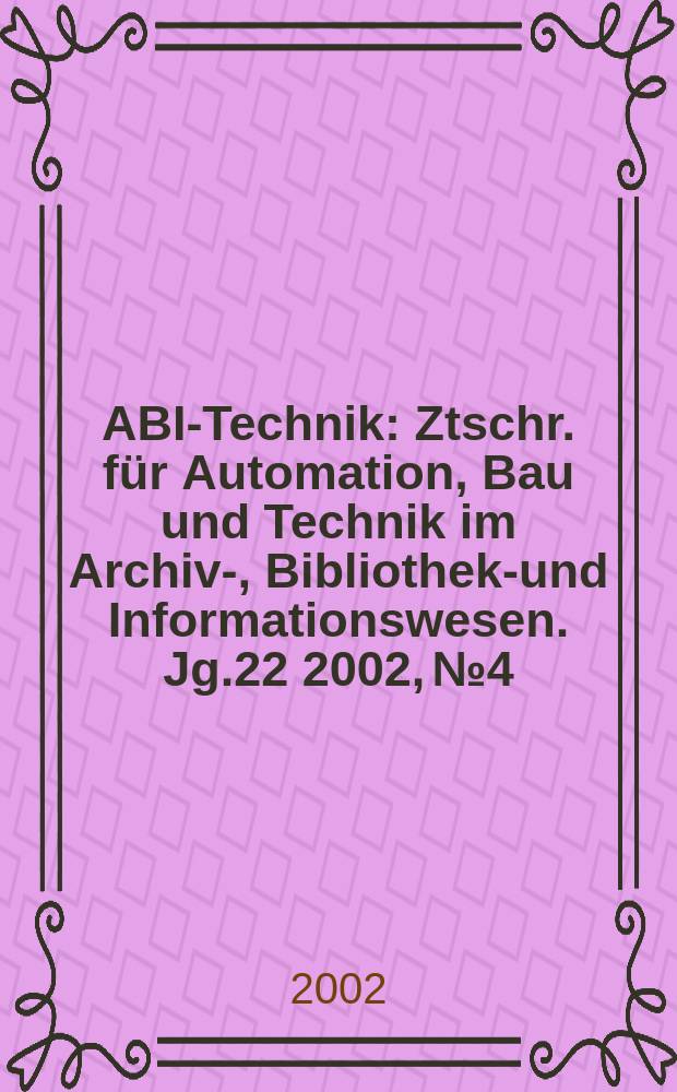 ABI-Technik : Ztschr. für Automation, Bau und Technik im Archiv-, Bibliotheks- und Informationswesen. Jg.22 2002, №4