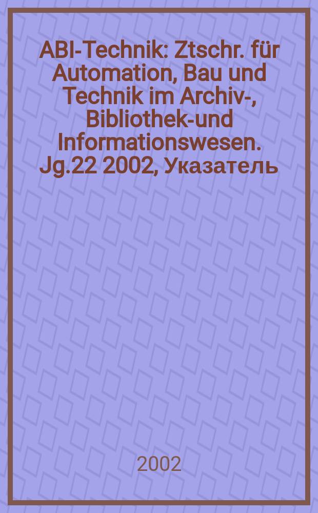 ABI-Technik : Ztschr. für Automation, Bau und Technik im Archiv-, Bibliotheks- und Informationswesen. Jg.22 2002, Указатель