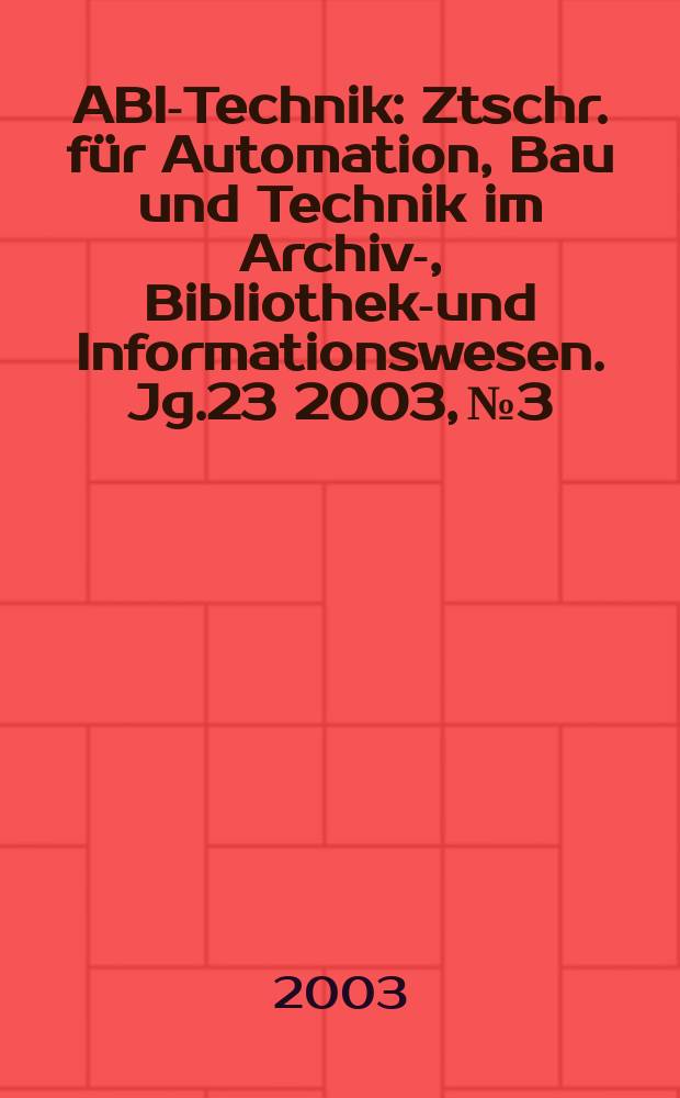 ABI-Technik : Ztschr. für Automation, Bau und Technik im Archiv-, Bibliotheks- und Informationswesen. Jg.23 2003, №3
