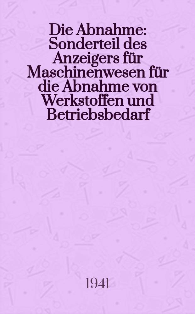 Die Abnahme : Sonderteil des Anzeigers für Maschinenwesen für die Abnahme von Werkstoffen und Betriebsbedarf