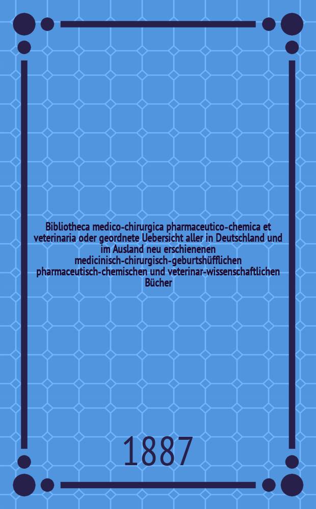 Bibliotheca medico-chirurgica pharmaceutico-chemica et veterinaria oder geordnete Uebersicht aller in Deutschland und im Ausland neu erschienenen medicinisch-chirurgisch-geburtshüfflichen pharmaceutisch-chemischen und veterinar-wissenschaftlichen Bücher. Jg.1(40) 1886, H.4