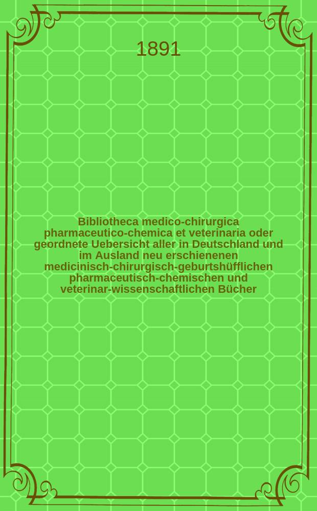 Bibliotheca medico-chirurgica pharmaceutico-chemica et veterinaria oder geordnete Uebersicht aller in Deutschland und im Ausland neu erschienenen medicinisch-chirurgisch-geburtshüfflichen pharmaceutisch-chemischen und veterinar-wissenschaftlichen Bücher. Jg.6(45) 1891, H.2