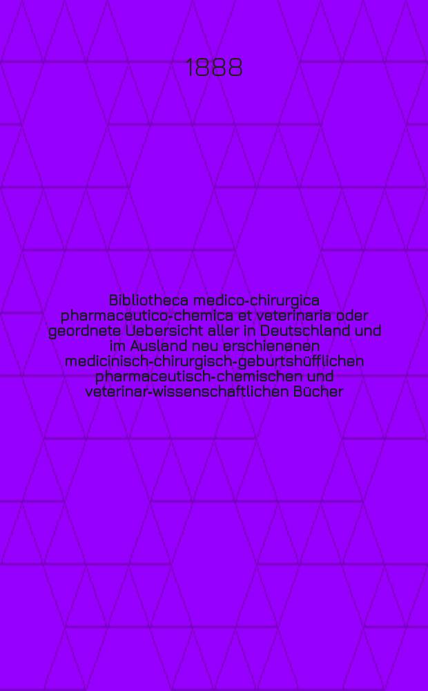 Bibliotheca medico-chirurgica pharmaceutico-chemica et veterinaria oder geordnete Uebersicht aller in Deutschland und im Ausland neu erschienenen medicinisch-chirurgisch-geburtshüfflichen pharmaceutisch-chemischen und veterinar-wissenschaftlichen Bücher. Jg.3(42) 1888, H.1