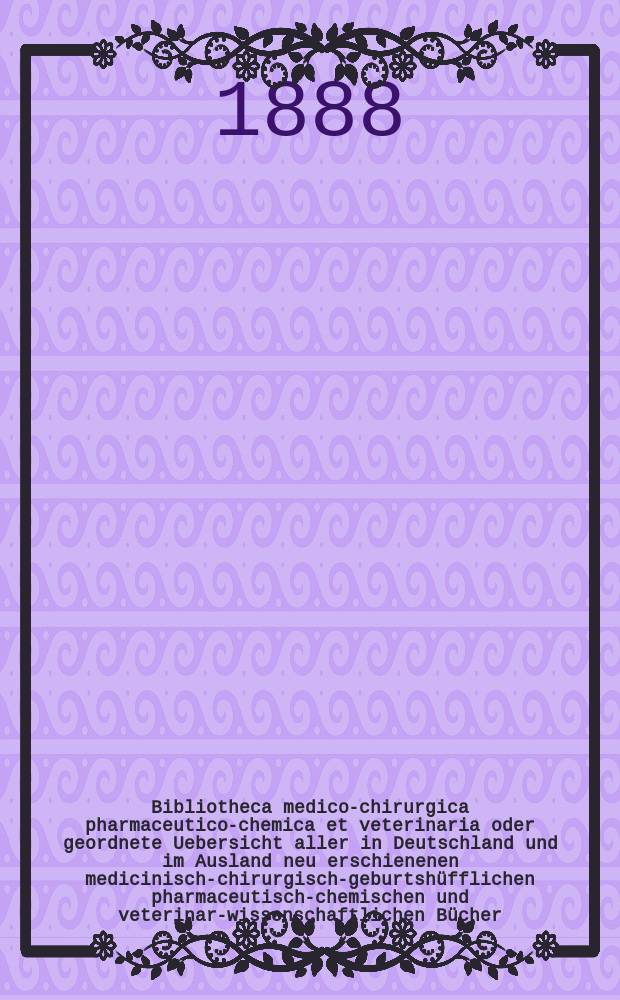Bibliotheca medico-chirurgica pharmaceutico-chemica et veterinaria oder geordnete Uebersicht aller in Deutschland und im Ausland neu erschienenen medicinisch-chirurgisch-geburtshüfflichen pharmaceutisch-chemischen und veterinar-wissenschaftlichen Bücher. Jg.3(42) 1888, H.2