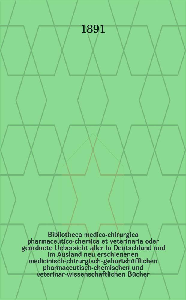 Bibliotheca medico-chirurgica pharmaceutico-chemica et veterinaria oder geordnete Uebersicht aller in Deutschland und im Ausland neu erschienenen medicinisch-chirurgisch-geburtshüfflichen pharmaceutisch-chemischen und veterinar-wissenschaftlichen Bücher. Jg.6(45) 1891, H.4