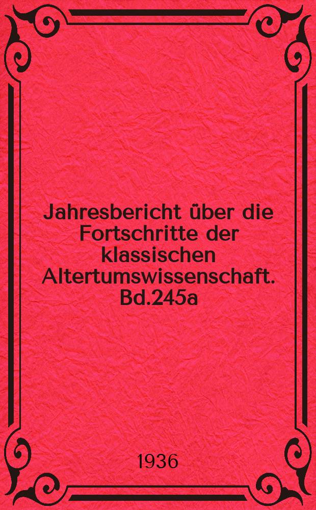Jahresbericht über die Fortschritte der klassischen Altertumswissenschaft. Bd.245a