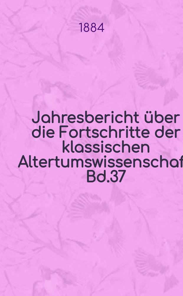 Jahresbericht über die Fortschritte der klassischen Altertumswissenschaft. Bd.37