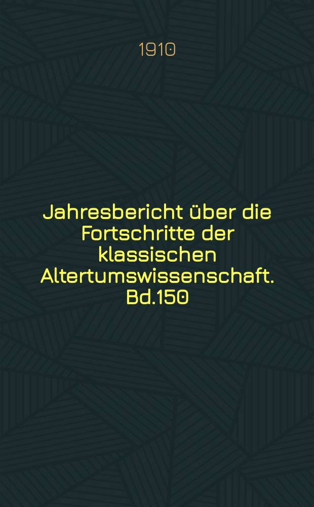 Jahresbericht über die Fortschritte der klassischen Altertumswissenschaft. Bd.150