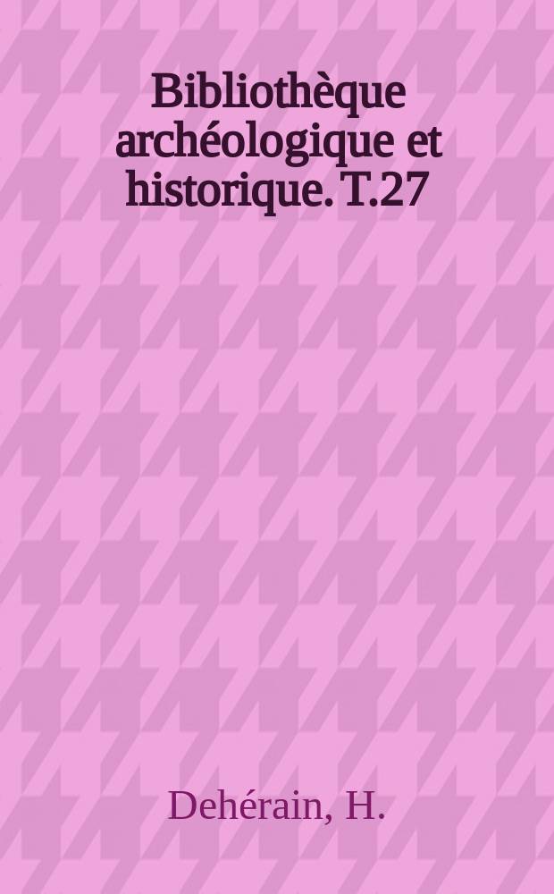 Bibliothèque archéologique et historique. T.27 : Orientalistes et antiquaires