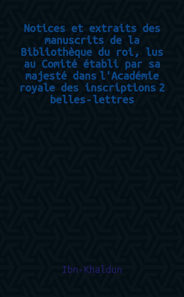 Notices et extraits des manuscrits de la Bibliothèque du roi, lus au Comité établi par sa majesté dans l'Académie royale des inscriptions 2 belles-lettres. T.16, P.1 : Prolegomènes