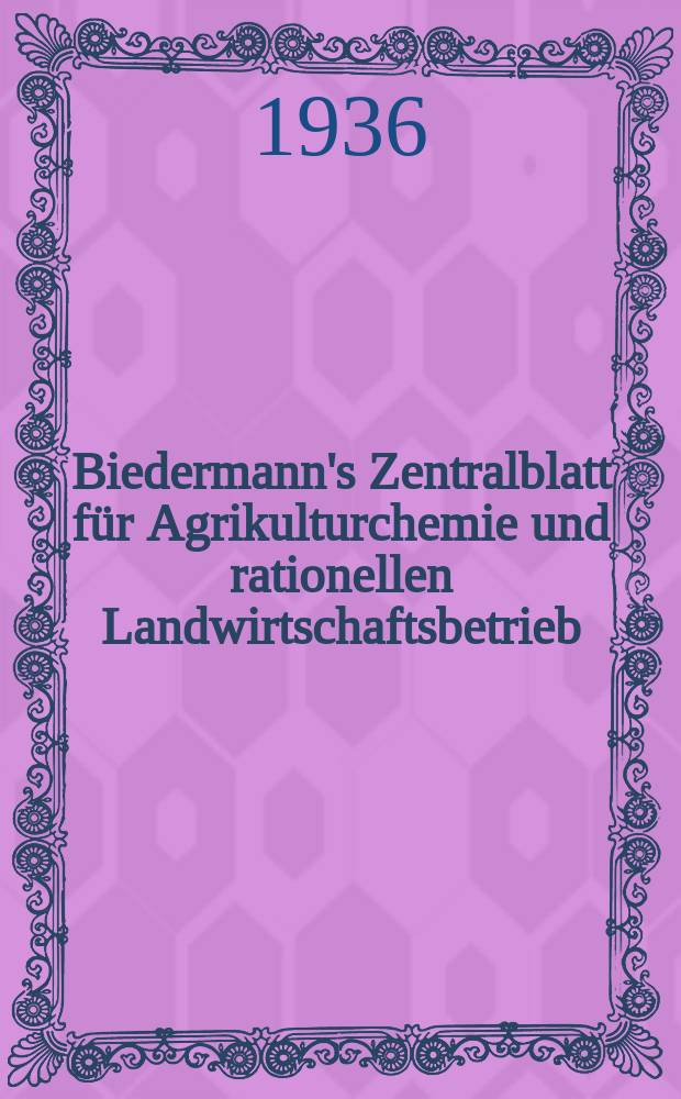 Biedermann's Zentralblatt für Agrikulturchemie und rationellen Landwirtschaftsbetrieb : Referierendes Organ für naturwissenschaftliche. Forschungen in ihren Anwendung auf die Landwirtschaft. Jg.65 1936, Bd.6, H.7/9