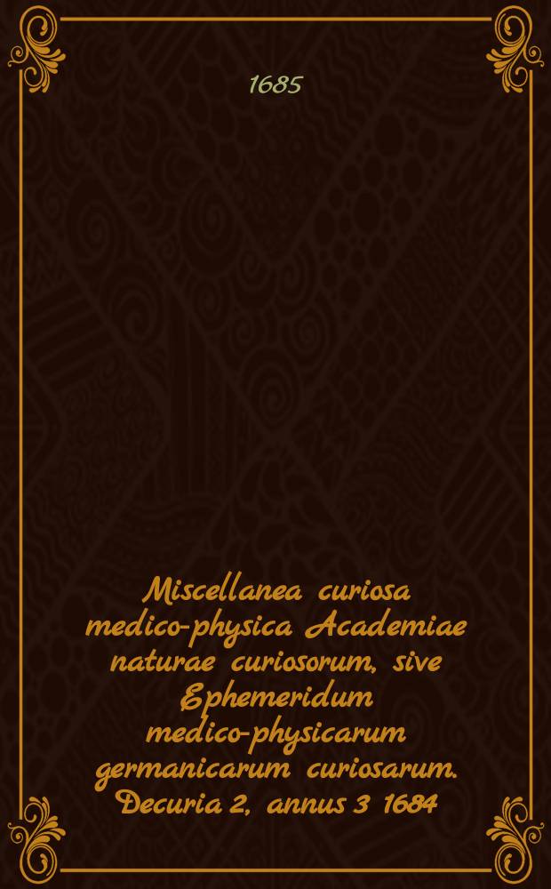 Miscellanea curiosa medico-physica Academiae naturae curiosorum, sive Ephemeridum medico-physicarum germanicarum curiosarum. Decuria 2, annus 3 1684 : Decuria 2, annus 3 1684