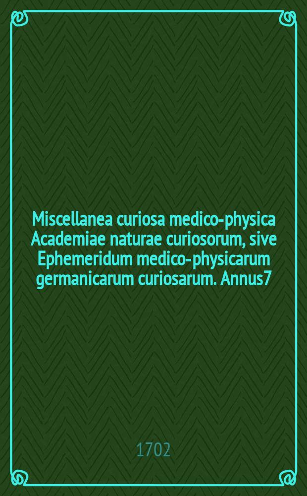 Miscellanea curiosa medico-physica Academiae naturae curiosorum, sive Ephemeridum medico-physicarum germanicarum curiosarum. Annus7/8 : 1699/1700