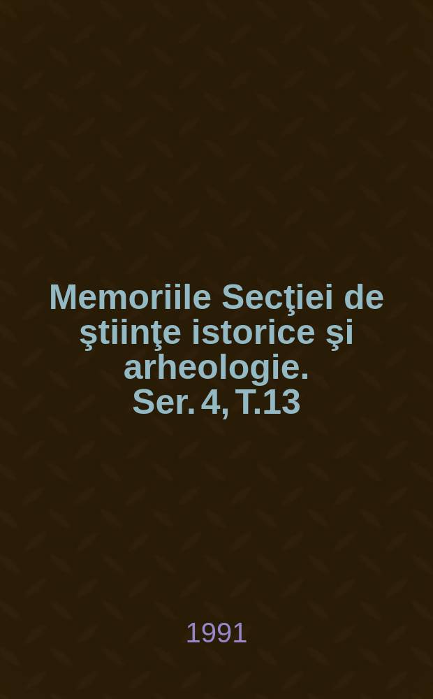 Memoriile Secţiei de ştiinţe istorice şi arheologie. Ser. 4, T.13 : 1988