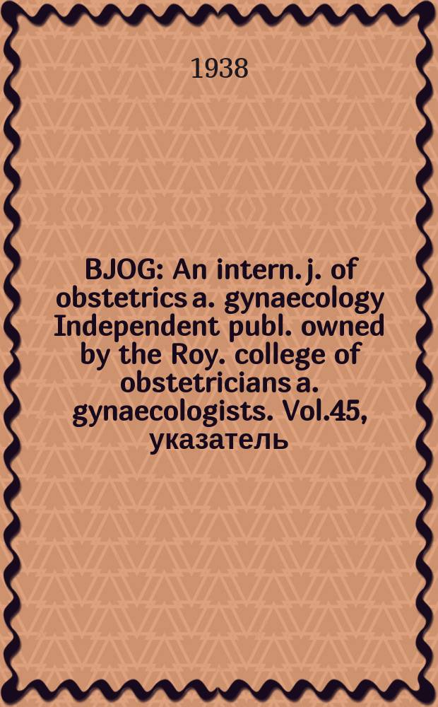 BJOG : An intern. j. of obstetrics a. gynaecology [Independent publ. owned by the Roy. college of obstetricians a. gynaecologists]. Vol.45, указатель