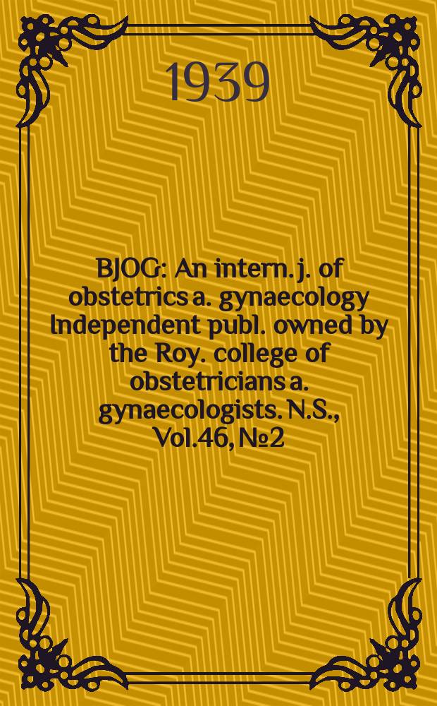 BJOG : An intern. j. of obstetrics a. gynaecology [Independent publ. owned by the Roy. college of obstetricians a. gynaecologists]. N.S., Vol.46, №2