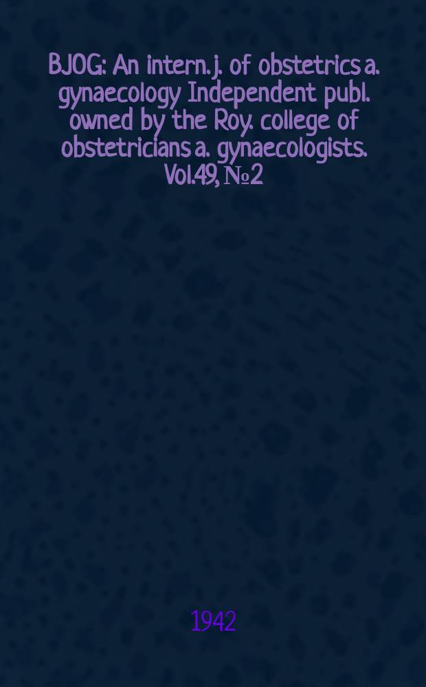 BJOG : An intern. j. of obstetrics a. gynaecology [Independent publ. owned by the Roy. college of obstetricians a. gynaecologists]. Vol.49, №2