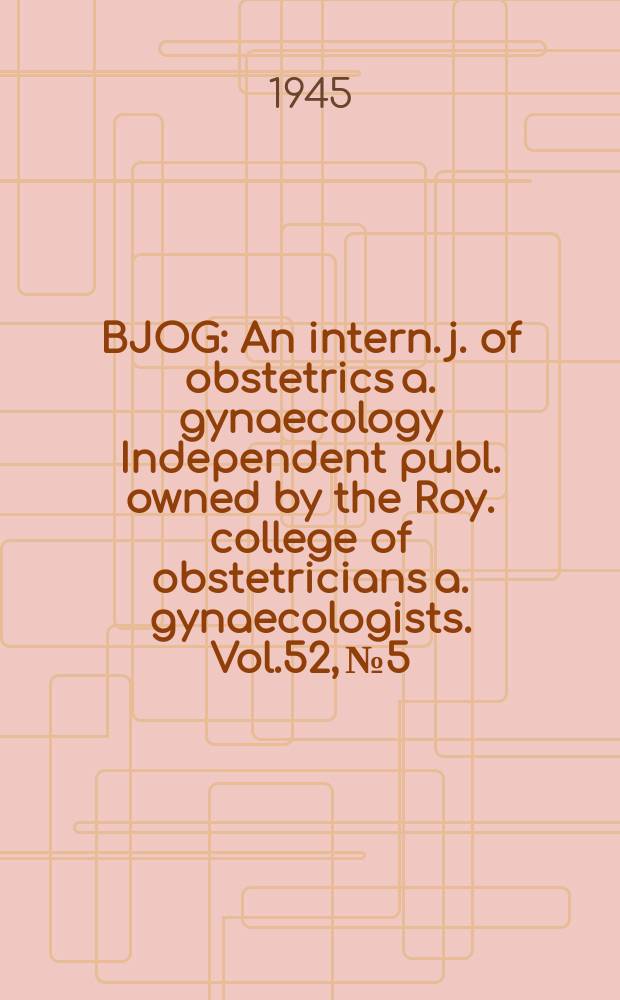 BJOG : An intern. j. of obstetrics a. gynaecology [Independent publ. owned by the Roy. college of obstetricians a. gynaecologists]. Vol.52, №5