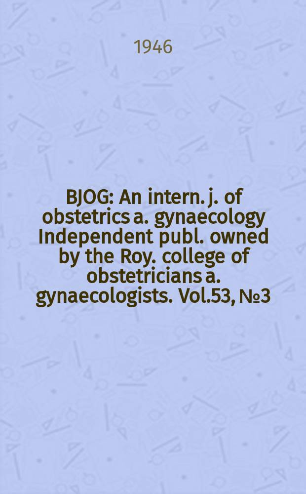 BJOG : An intern. j. of obstetrics a. gynaecology [Independent publ. owned by the Roy. college of obstetricians a. gynaecologists]. Vol.53, №3