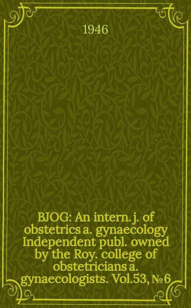 BJOG : An intern. j. of obstetrics a. gynaecology [Independent publ. owned by the Roy. college of obstetricians a. gynaecologists]. Vol.53, №6