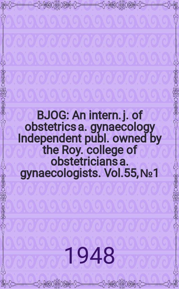 BJOG : An intern. j. of obstetrics a. gynaecology [Independent publ. owned by the Roy. college of obstetricians a. gynaecologists]. Vol.55, №1