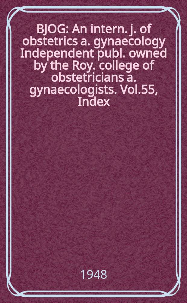 BJOG : An intern. j. of obstetrics a. gynaecology [Independent publ. owned by the Roy. college of obstetricians a. gynaecologists]. Vol.55, Index