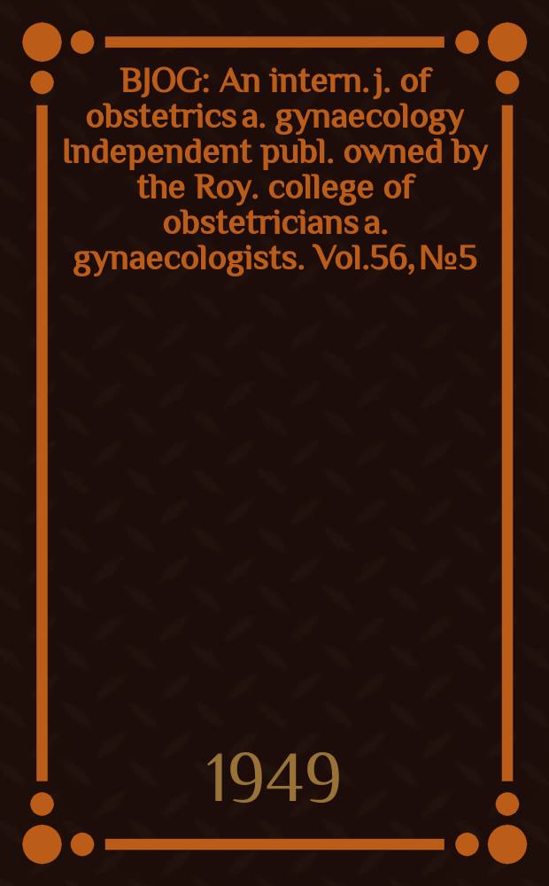 BJOG : An intern. j. of obstetrics a. gynaecology [Independent publ. owned by the Roy. college of obstetricians a. gynaecologists]. Vol.56, №5