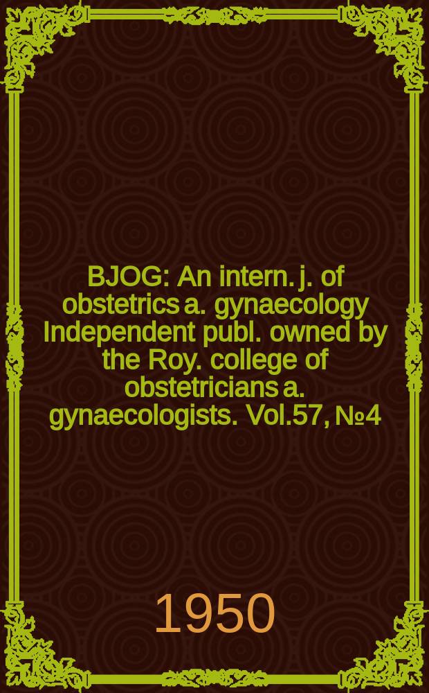 BJOG : An intern. j. of obstetrics a. gynaecology [Independent publ. owned by the Roy. college of obstetricians a. gynaecologists]. Vol.57, №4