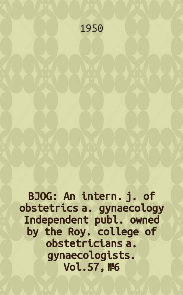 BJOG : An intern. j. of obstetrics a. gynaecology [Independent publ. owned by the Roy. college of obstetricians a. gynaecologists]. Vol.57, №6