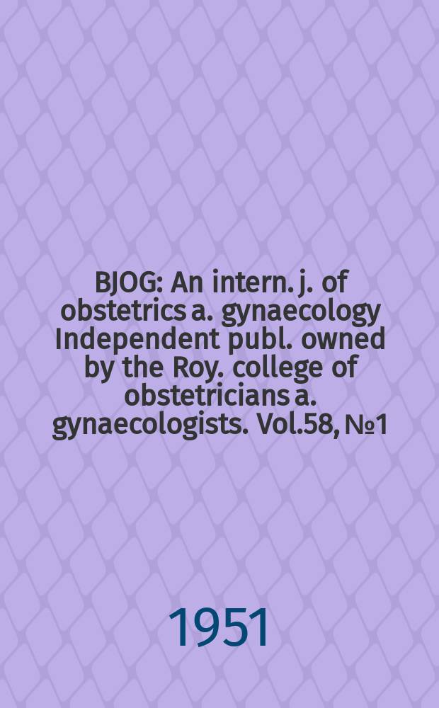BJOG : An intern. j. of obstetrics a. gynaecology [Independent publ. owned by the Roy. college of obstetricians a. gynaecologists]. Vol.58, №1