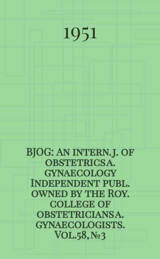 BJOG : An intern. j. of obstetrics a. gynaecology [Independent publ. owned by the Roy. college of obstetricians a. gynaecologists]. Vol.58, №3