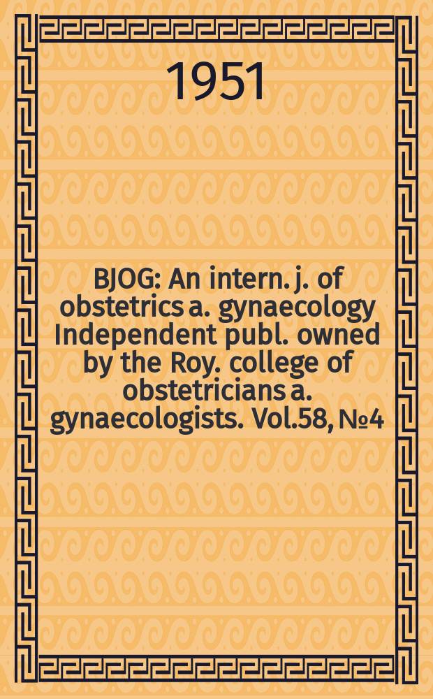 BJOG : An intern. j. of obstetrics a. gynaecology [Independent publ. owned by the Roy. college of obstetricians a. gynaecologists]. Vol.58, №4