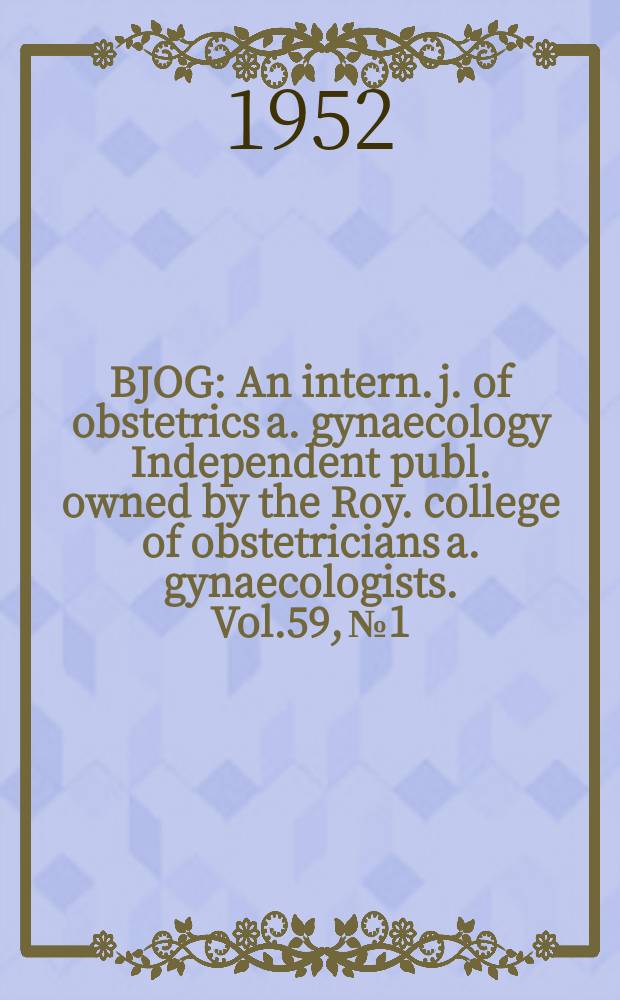 BJOG : An intern. j. of obstetrics a. gynaecology [Independent publ. owned by the Roy. college of obstetricians a. gynaecologists]. Vol.59, №1